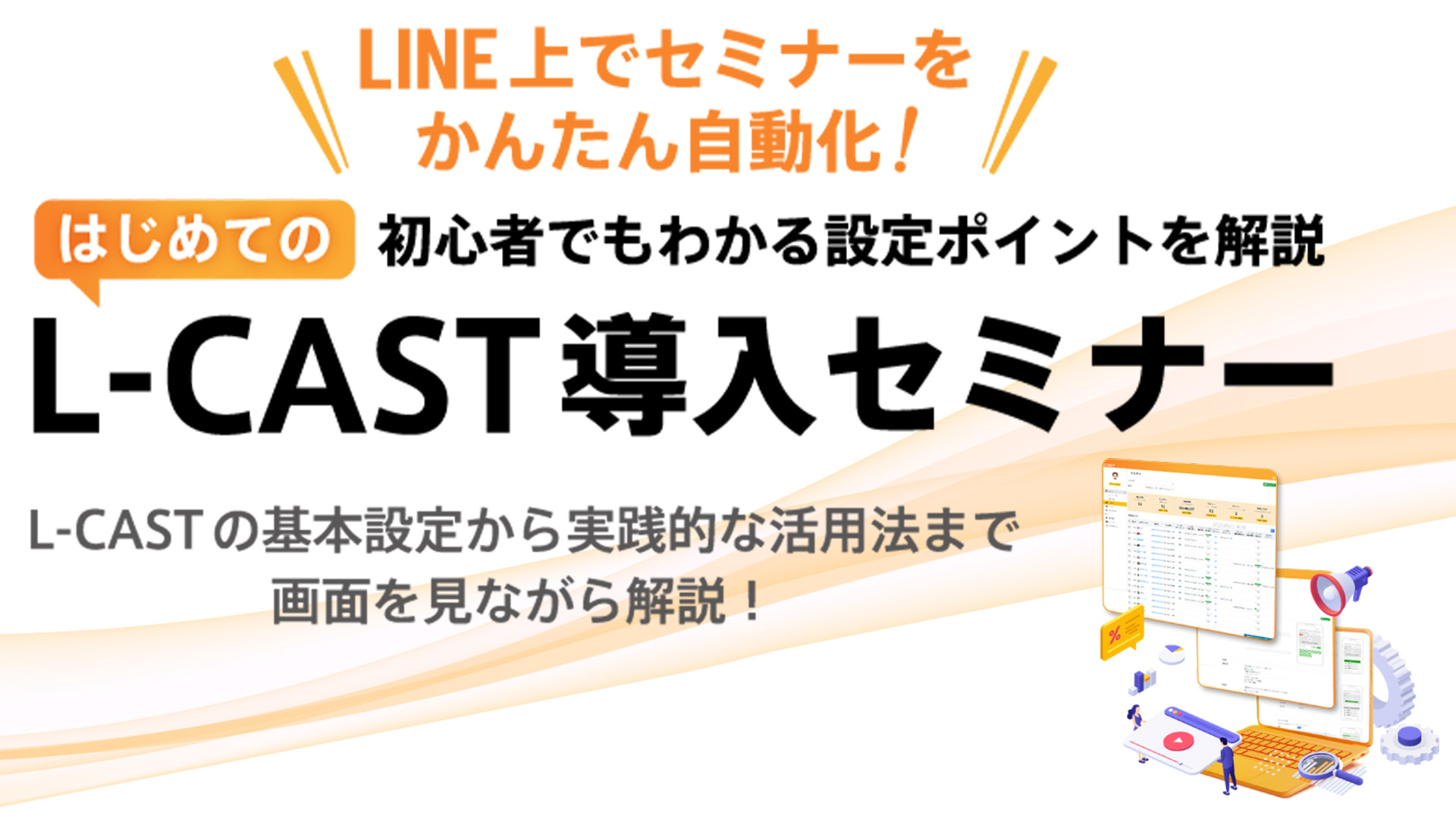  L-CASTの基本設定から活用法まで
                                画面を見ながら解説
                                はじめてのL-CAST導入セミナー